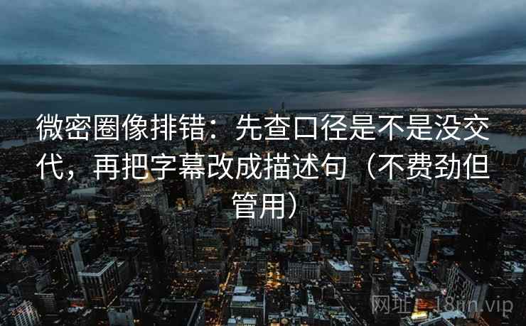 微密圈像排错：先查口径是不是没交代，再把字幕改成描述句（不费劲但管用）