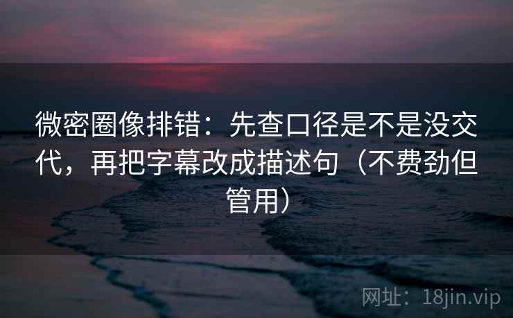 微密圈像排错：先查口径是不是没交代，再把字幕改成描述句（不费劲但管用）