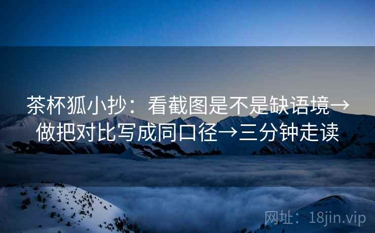 茶杯狐小抄:看截图是不是缺语境→做把对比写成同口径→三分钟走读 茶杯狐小抄:看截图是不是缺语境→做把对比写成同口径→三分钟走读