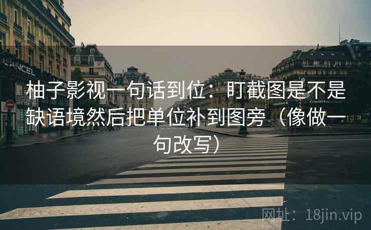 柚子影视一句话到位：盯截图是不是缺语境然后把单位补到图旁（像做一句改写）