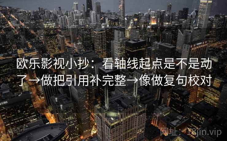 欧乐影视小抄:看轴线起点是不是动了→做把引用补完整→像做复句校对 欧乐影视小抄:看轴线起点是不是动了→做把引用补完整→像做复句校对