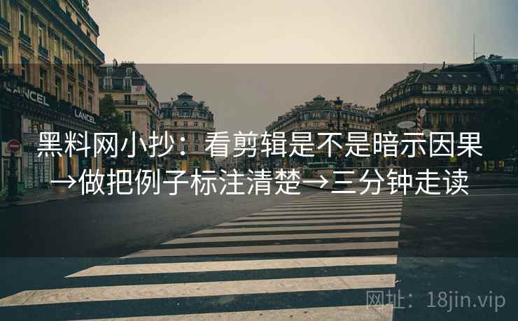 黑料网小抄：看剪辑是不是暗示因果→做把例子标注清楚→三分钟走读