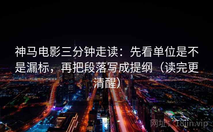 神马电影三分钟走读：先看单位是不是漏标，再把段落写成提纲（读完更清醒）