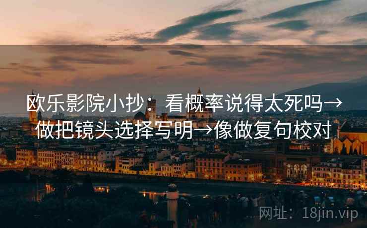 欧乐影院小抄：看概率说得太死吗→做把镜头选择写明→像做复句校对