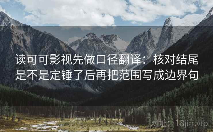 读可可影视先做口径翻译:核对结尾是不是定锤了后再把范围写成边界句 读可可影视先做口径翻译:核对结尾是不是定锤了后再把范围写成边界句