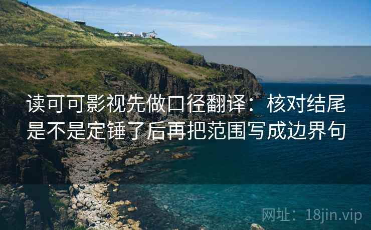 读可可影视先做口径翻译:核对结尾是不是定锤了后再把范围写成边界句 读可可影视先做口径翻译:核对结尾是不是定锤了后再把范围写成边界句