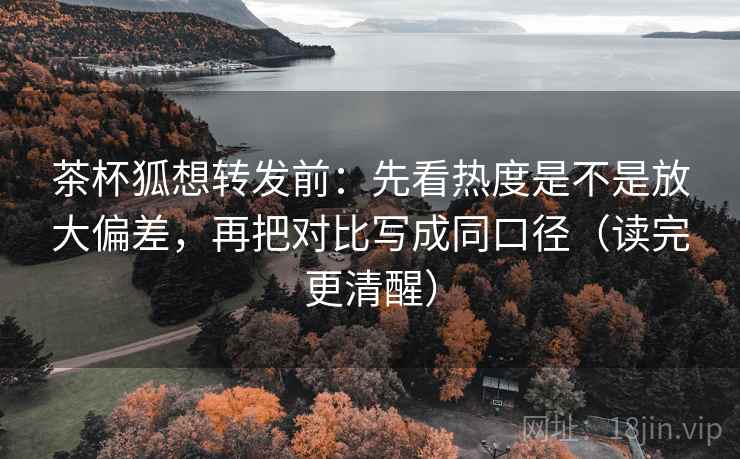 茶杯狐想转发前:先看热度是不是放大偏差,再把对比写成同口径(读完更清醒) 茶杯狐想转发前:先看热度是不是放大偏差,再把对比写成同口径(读完更清醒)