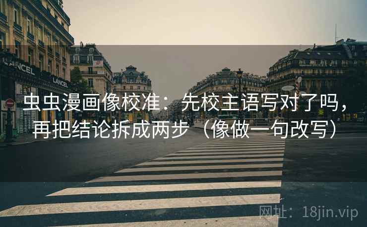 虫虫漫画像校准：先校主语写对了吗，再把结论拆成两步（像做一句改写）