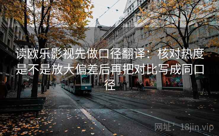 读欧乐影视先做口径翻译：核对热度是不是放大偏差后再把对比写成同口径