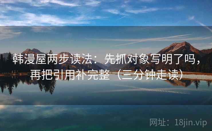 韩漫屋两步读法:先抓对象写明了吗,再把引用补完整(三分钟走读) 韩漫屋两步读法:先抓对象写明了吗,再把引用补完整(三分钟走读)