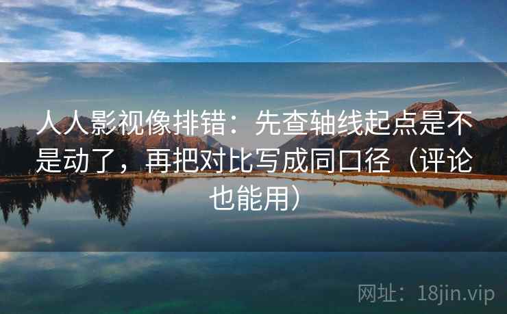 人人影视像排错:先查轴线起点是不是动了,再把对比写成同口径(评论也能用) 人人影视像排错:先查轴线起点是不是动了,再把对比写成同口径(评论也能用)